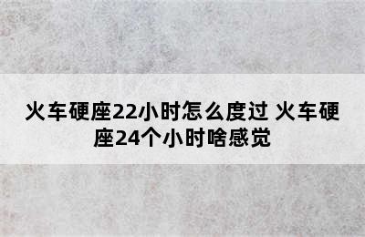 火车硬座22小时怎么度过 火车硬座24个小时啥感觉